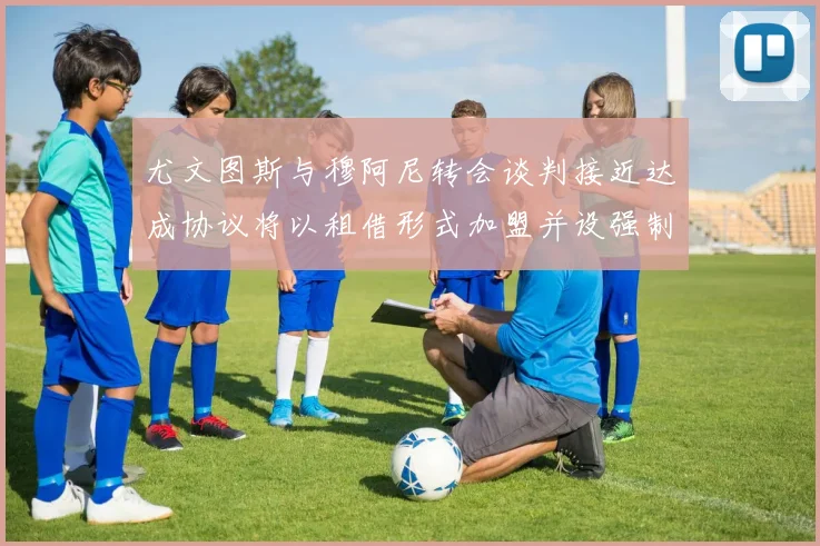 尤文图斯与穆阿尼转会谈判接近达成协议将以租借形式加盟并设强制买断条款