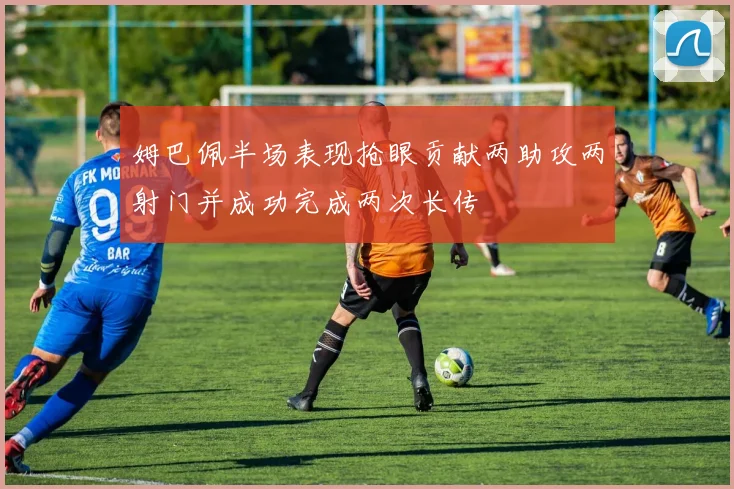 姆巴佩半场表现抢眼贡献两助攻两射门并成功完成两次长传