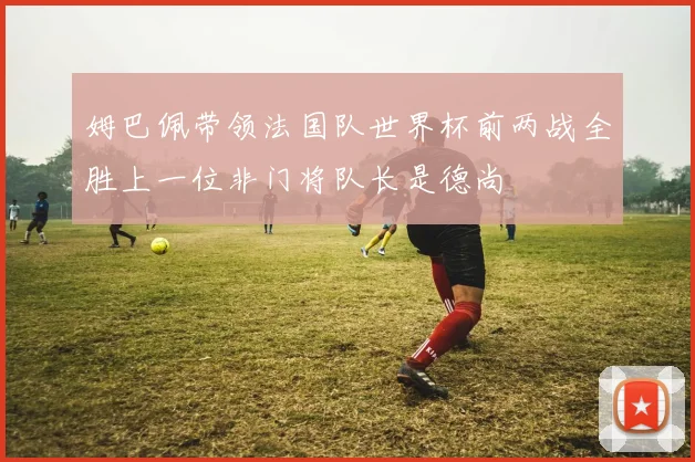 姆巴佩带领法国队世界杯前两战全胜上一位非门将队长是德尚