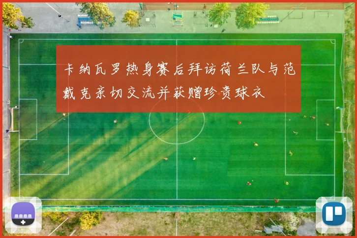 卡纳瓦罗热身赛后拜访荷兰队与范戴克亲切交流并获赠珍贵球衣